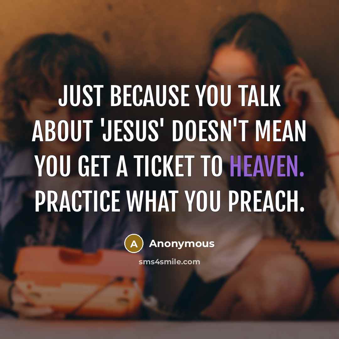“Just because you talk about 'Jesus' doesn't mean you get a ticket to heaven. Practice what you preach.” quote by Anonymous