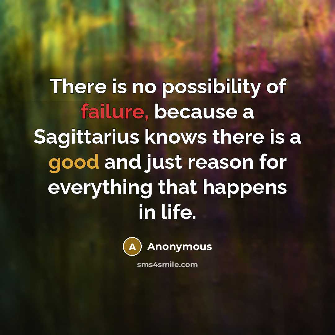 “There is no possibility of failure, because a Sagittarius knows there is a good and just reason for everything that happens in life.” quote by Anonymous