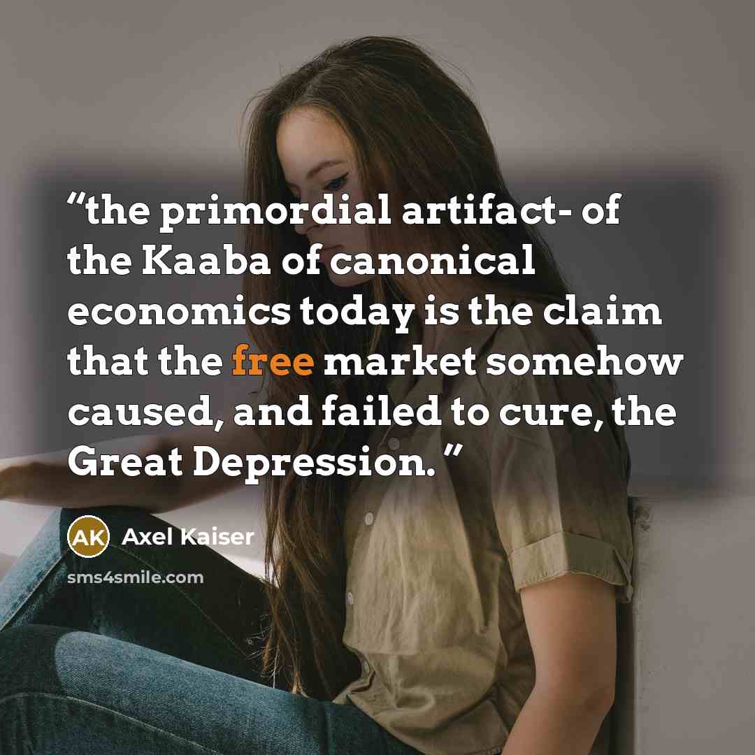 “the primordial artifact- of the Kaaba of canonical economics today is the claim that the free market somehow caused, and failed to cure, the Great Depression.” quote by Axel Kaiser