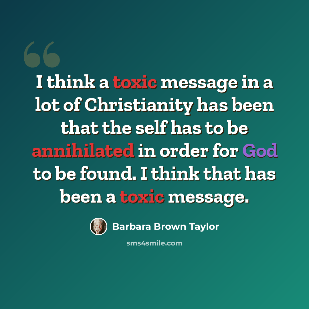 “I think a toxic message in a lot of Christianity has been that the self has to be annihilated in order for God to be found. I think that has been a toxic message.” quote by Barbara Brown Taylor