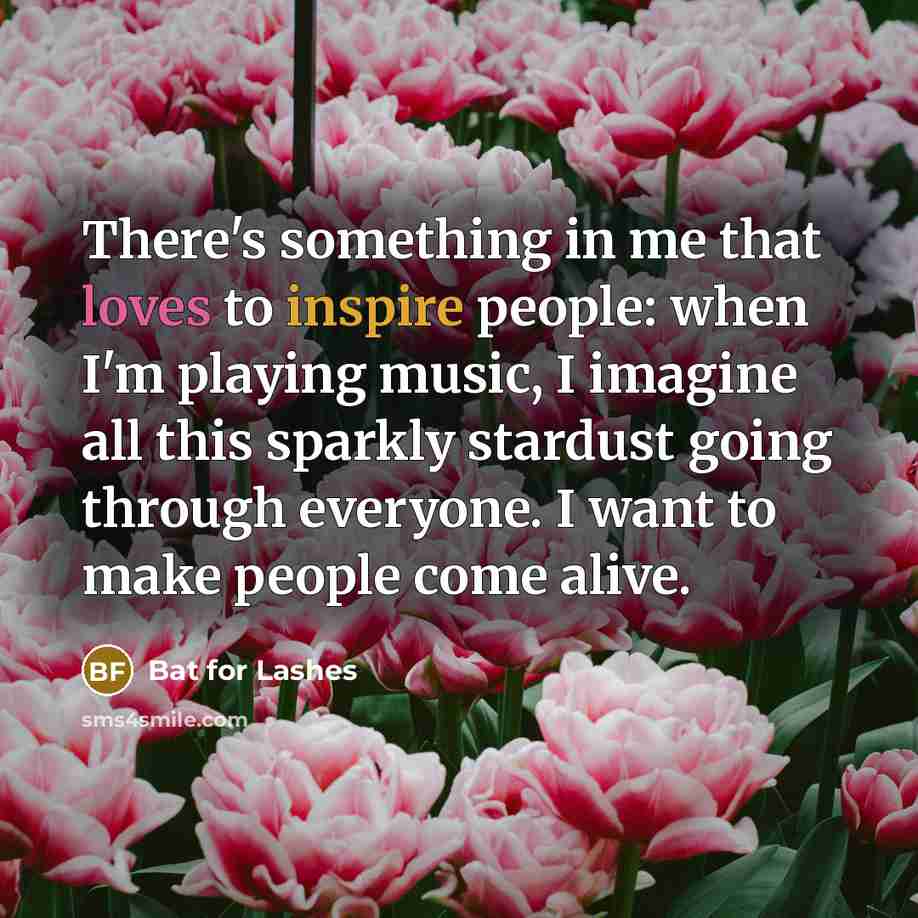 “There's something in me that loves to inspire people: when I'm playing music, I imagine all this sparkly stardust going through everyone. I want to make people come alive.” quote by Bat for Lashes