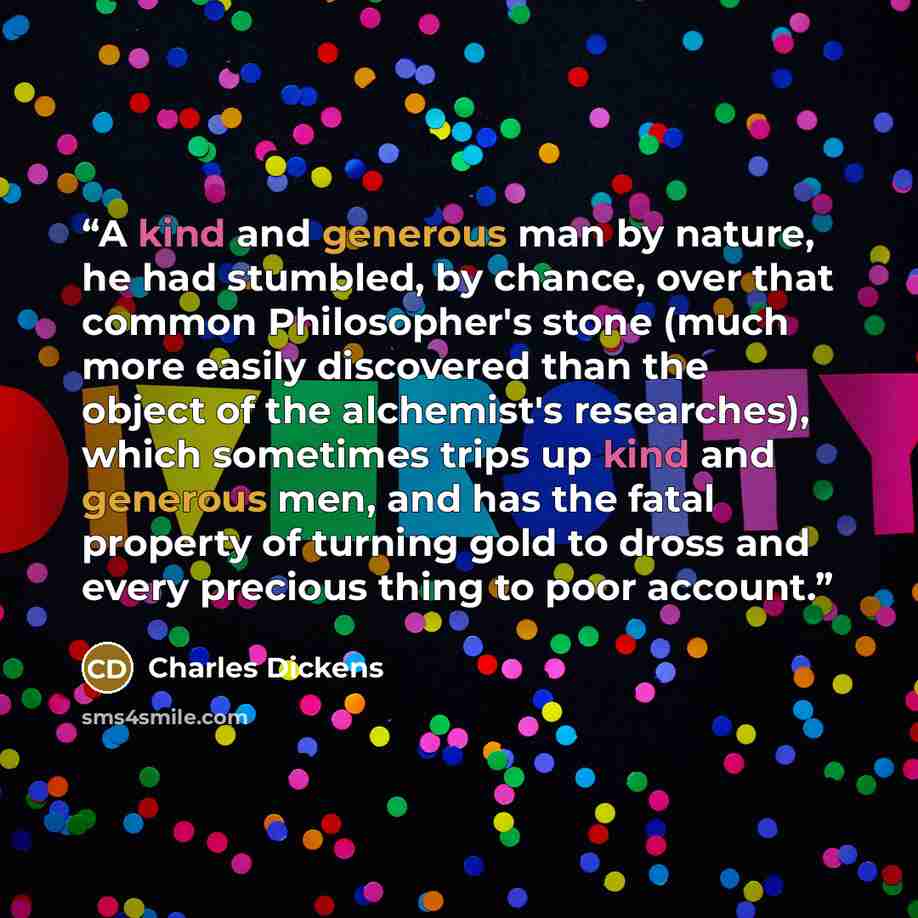 “A kind and generous man by nature, he had stumbled, by chance, over that common Philosopher's stone (much more easily discovered than the object of the alchemist's researches), which sometimes trips up kind and generous men, and has the fatal property of turning gold to dross and every precious…” quote by Charles Dickens