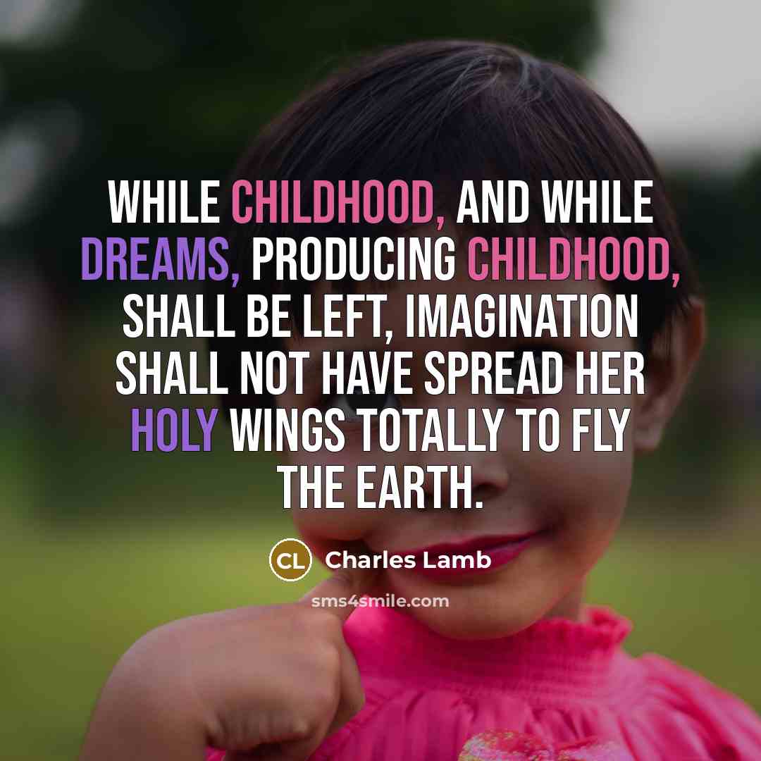 “While childhood, and while dreams, producing childhood, shall be left, imagination shall not have spread her holy wings totally to fly the earth.” quote by Charles Lamb