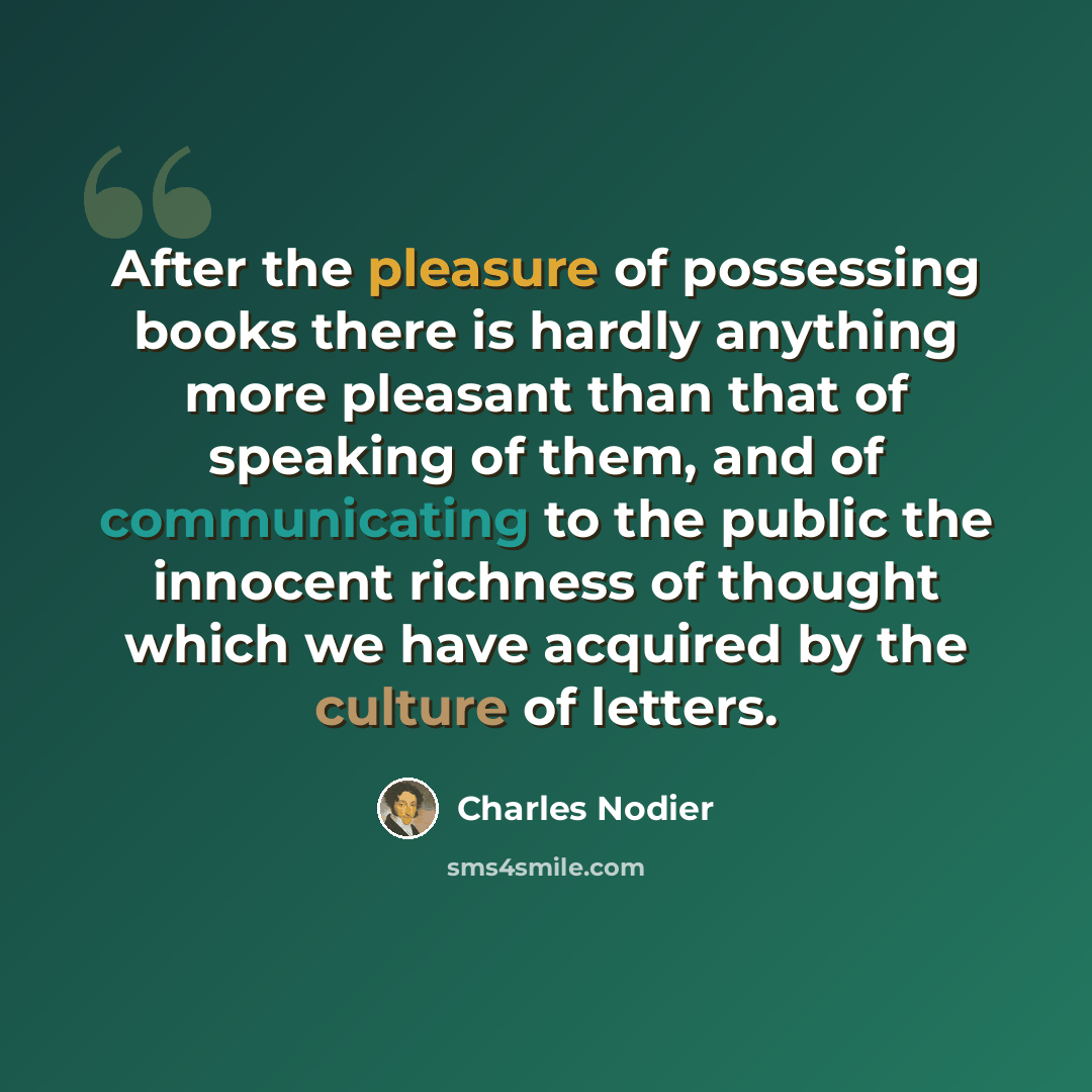 “After the pleasure of possessing books there is hardly anything more pleasant than that of speaking of them, and of communicating to the public the innocent richness of thought which we have acquired by the culture of letters.” quote by Charles Nodier