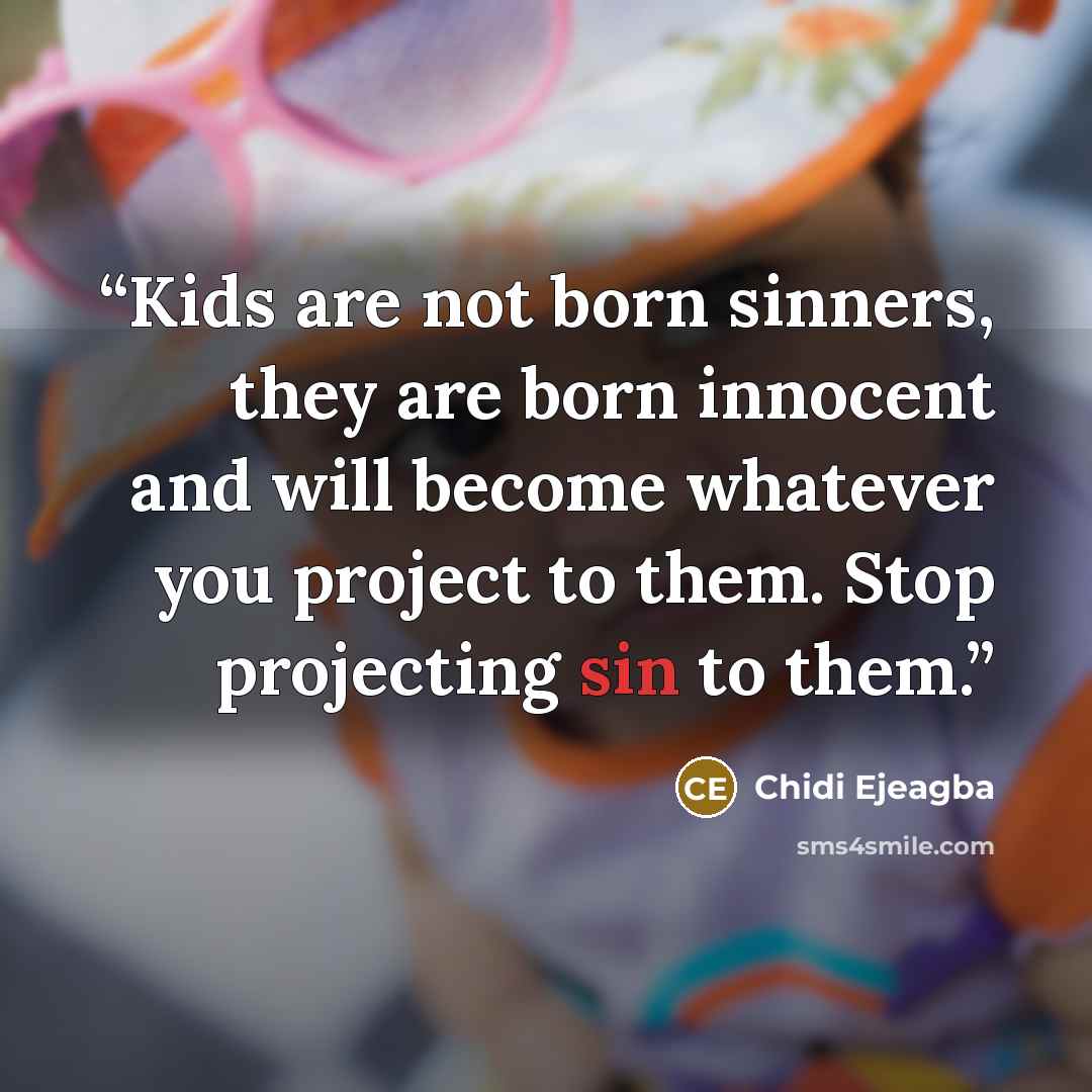 “Kids are not born sinners, they are born innocent and will become whatever you project to them. Stop projecting sin to them.” quote by Chidi Ejeagba