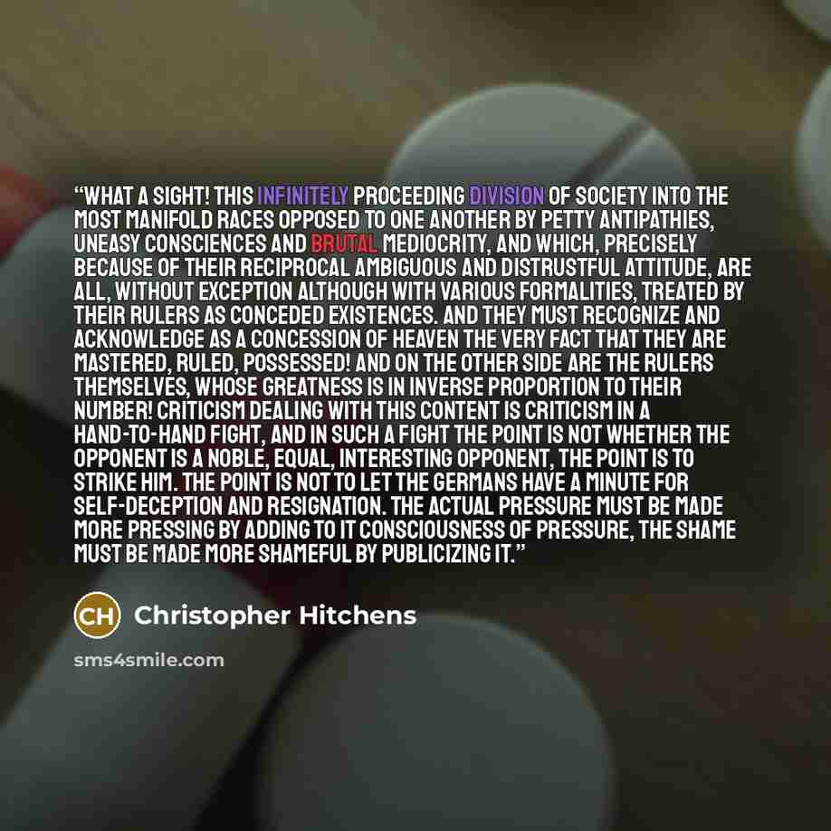 “What a sight! This infinitely proceeding division of society into the most manifold races opposed to one another by petty antipathies, uneasy consciences and brutal mediocrity, and which, precisely because of their reciprocal ambiguous and distrustful attitude, are all, without exception although…” quote by Christopher Hitchens