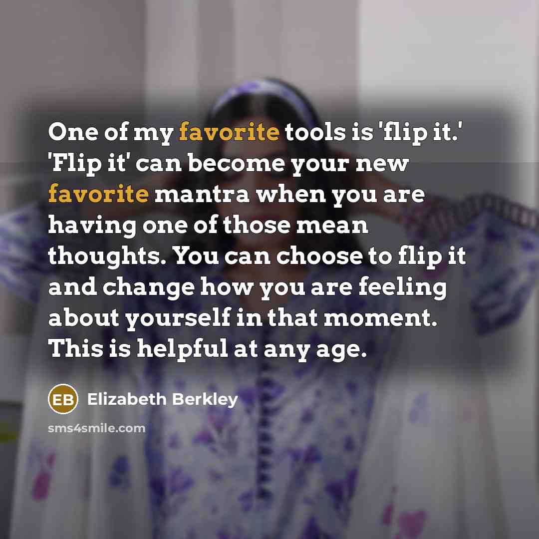 “One of my favorite tools is 'flip it.' 'Flip it' can become your new favorite mantra when you are having one of those mean thoughts. You can choose to flip it and change how you are feeling about yourself in that moment. This is helpful at any age.” quote by Elizabeth Berkley
