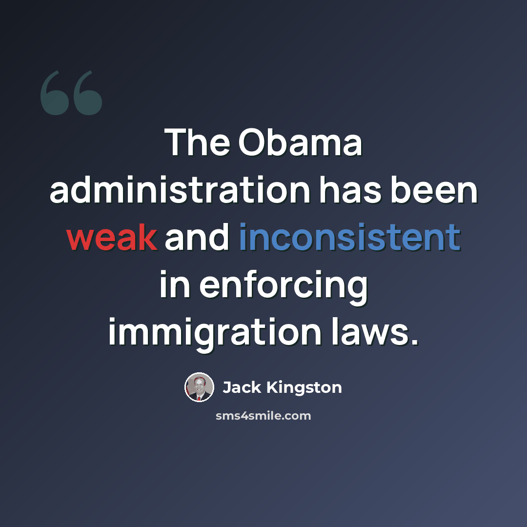 “The Obama administration has been weak and inconsistent in enforcing immigration laws.” quote by Jack Kingston