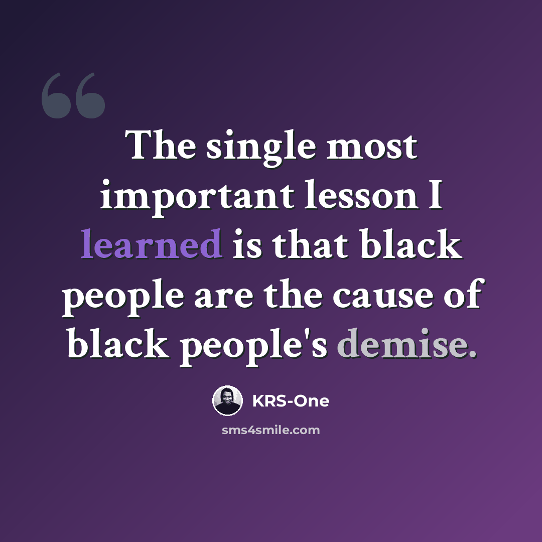 “The single most important lesson I learned is that black people are the cause of black people's demise.” quote by KRS-One