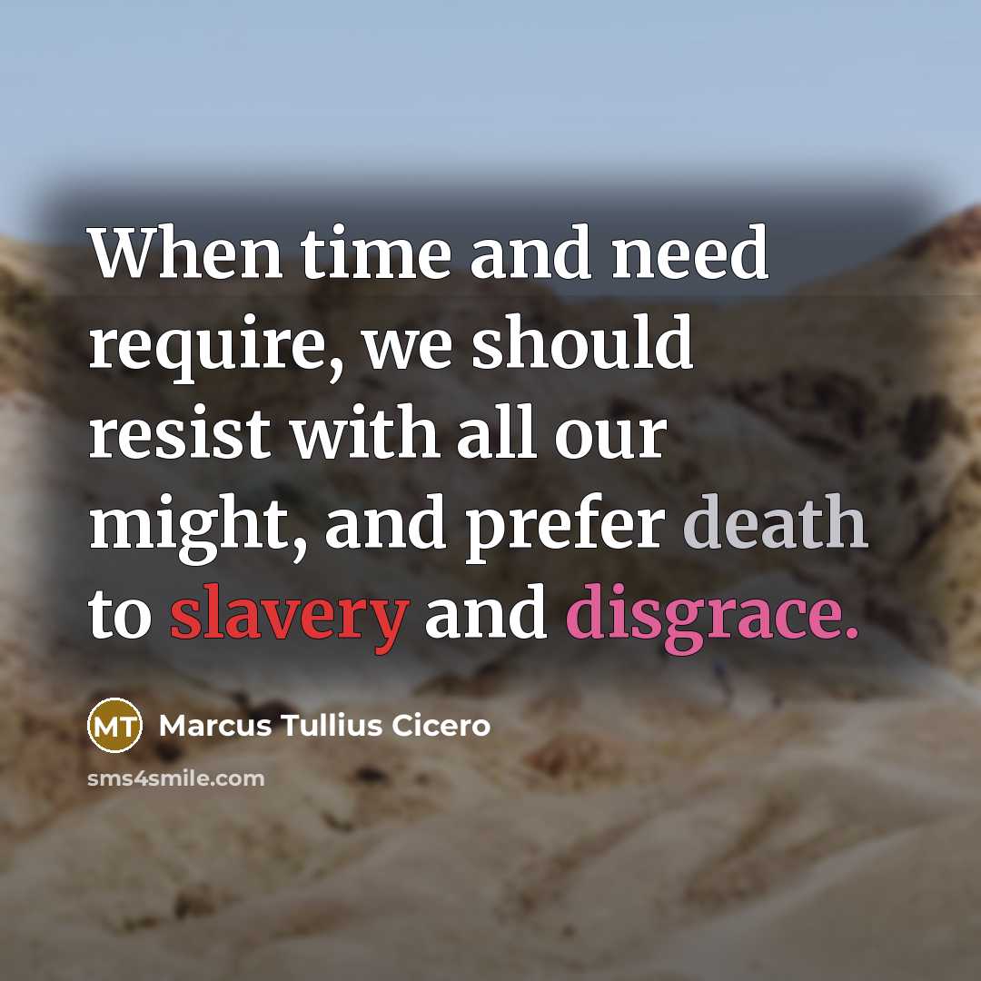 “When time and need require, we should resist with all our might, and prefer death to slavery and disgrace.” quote by Marcus Tullius Cicero