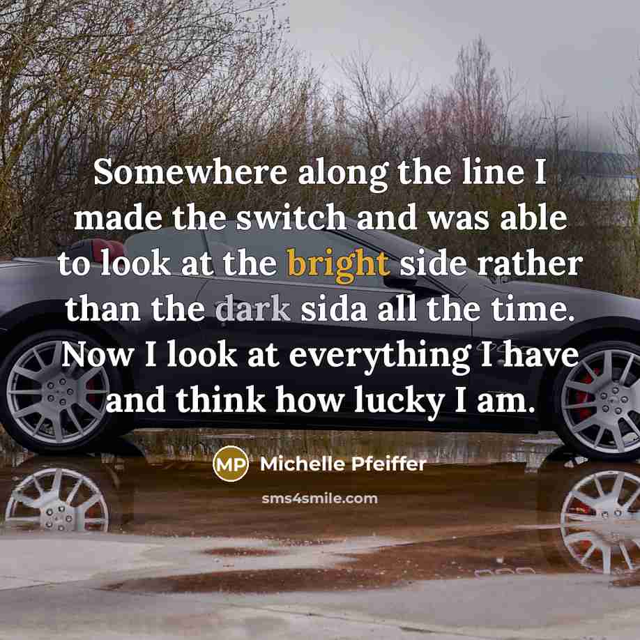 “Somewhere along the line I made the switch and was able to look at the bright side rather than the dark sida all the time. Now I look at everything I have and think how lucky I am.” quote by Michelle Pfeiffer