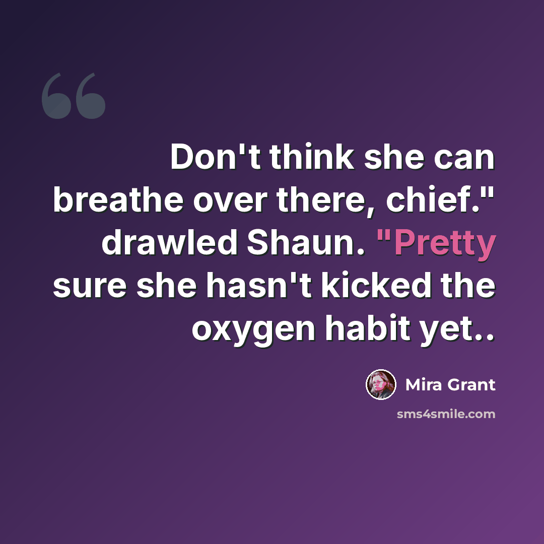 “Don't think she can breathe over there, chief." drawled Shaun. "Pretty sure she hasn't kicked the oxygen habit yet..” quote by Mira Grant