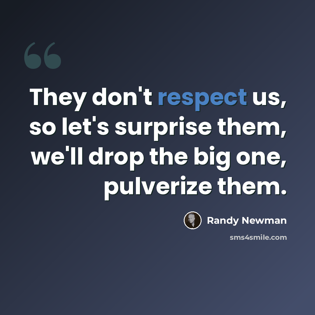“They don't respect us, so let's surprise them, we'll drop the big one, pulverize them.” quote by Randy Newman