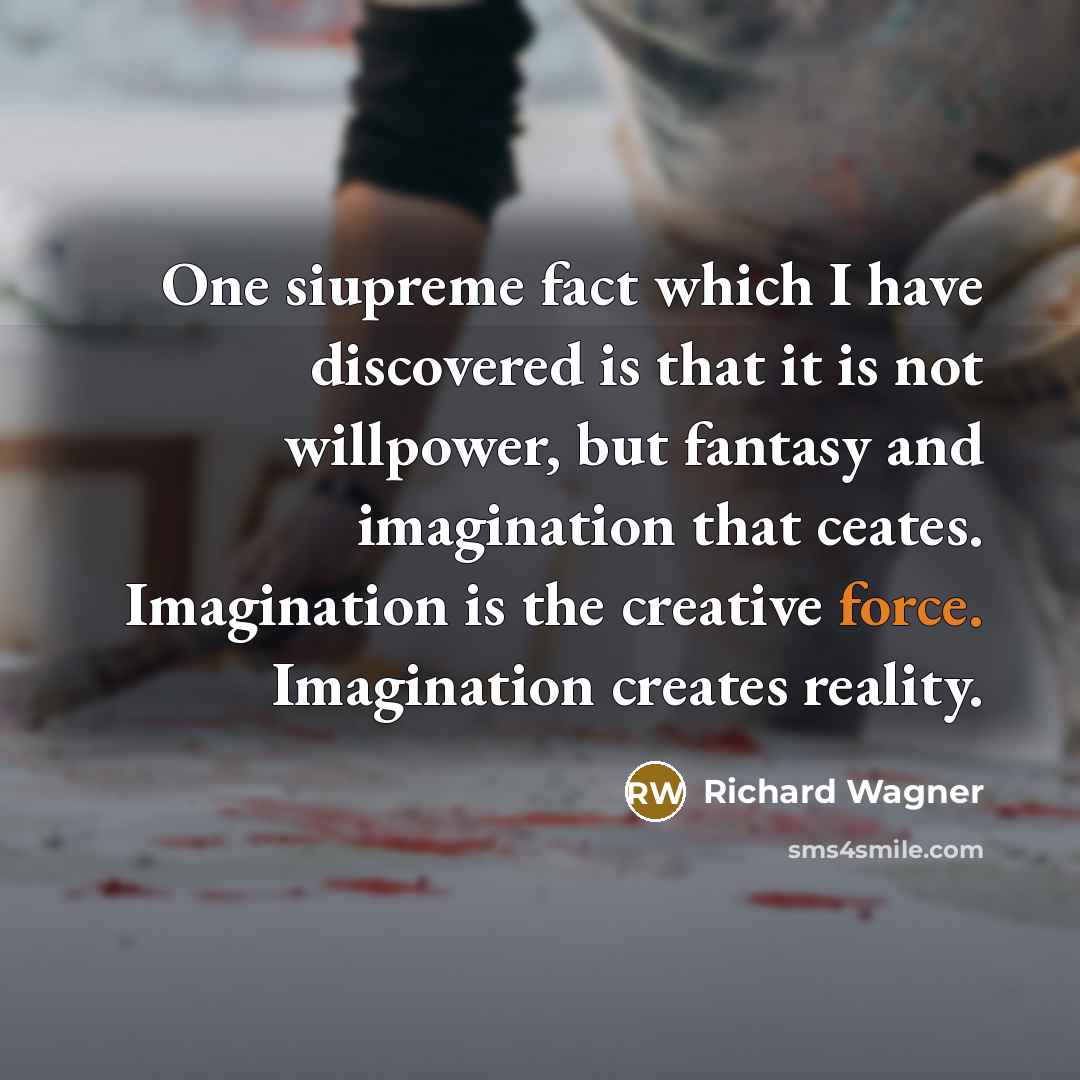“One siupreme fact which I have discovered is that it is not willpower, but fantasy and imagination that ceates. Imagination is the creative force. Imagination creates reality.” quote by Richard Wagner