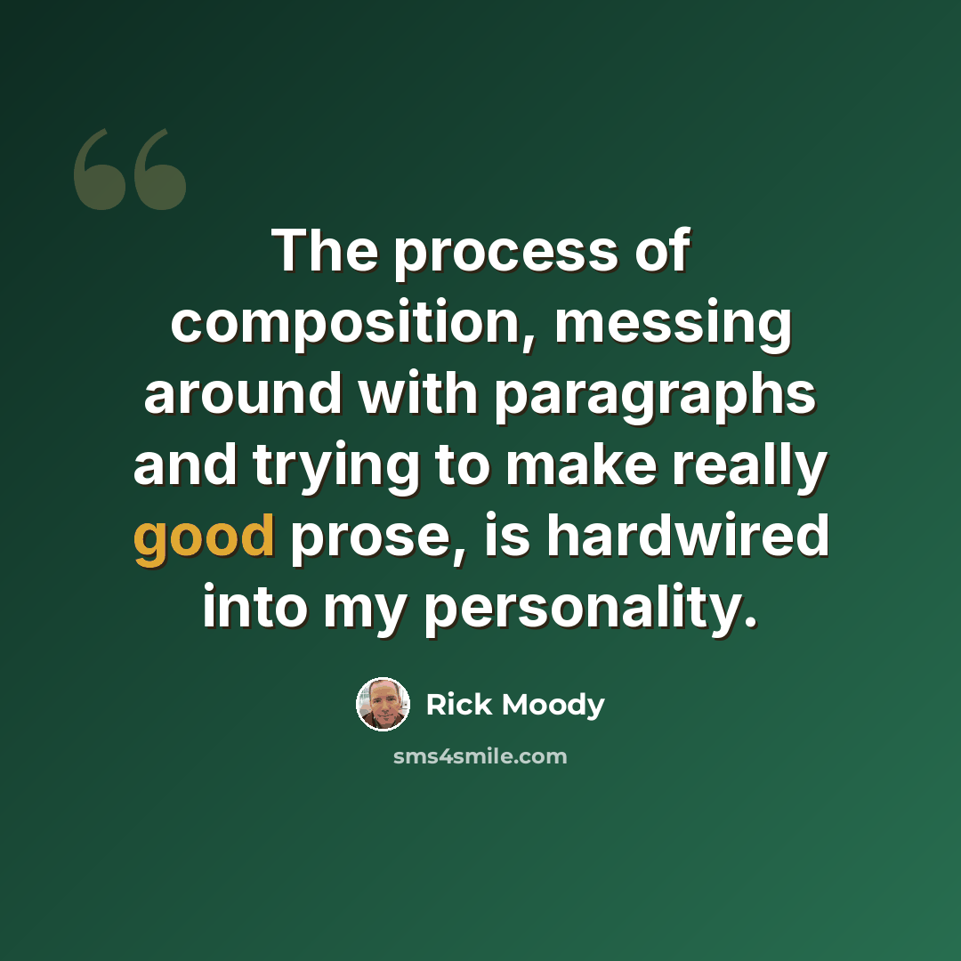 “The process of composition, messing around with paragraphs and trying to make really good prose, is hardwired into my personality.” quote by Rick Moody