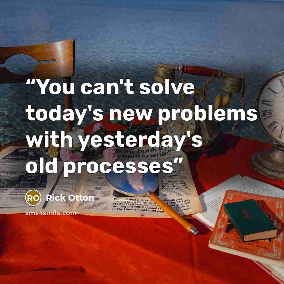 “You can't solve today's new problems with yesterday's old processes” quote by Rick Otton