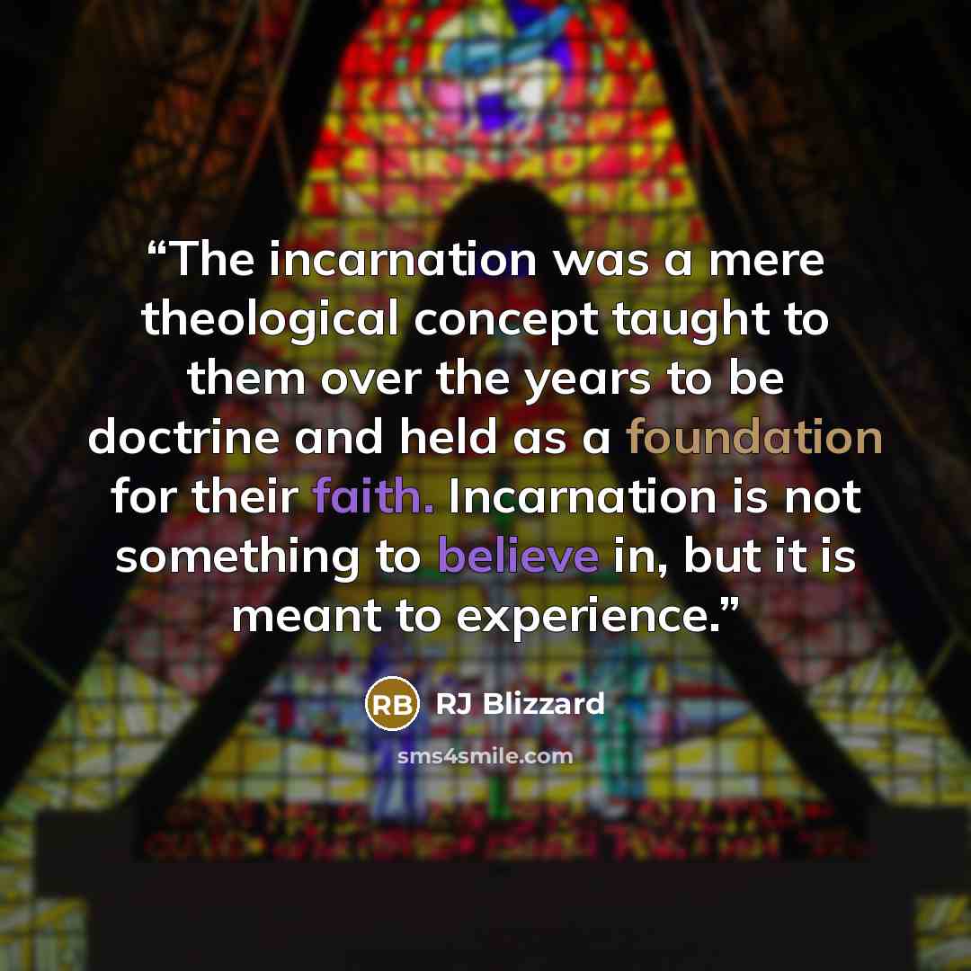 “The incarnation was a mere theological concept taught to them over the years to be doctrine and held as a foundation for their faith. Incarnation is not something to believe in, but it is meant to experience.” quote by RJ Blizzard