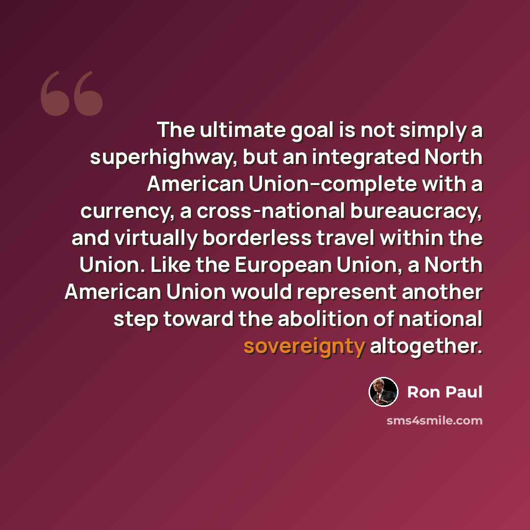 “The ultimate goal is not simply a superhighway, but an integrated North American Union--complete with a currency, a cross-national bureaucracy, and virtually borderless travel within the Union. Like the European Union, a North American Union would represent another step toward the abolition of…” quote by Ron Paul