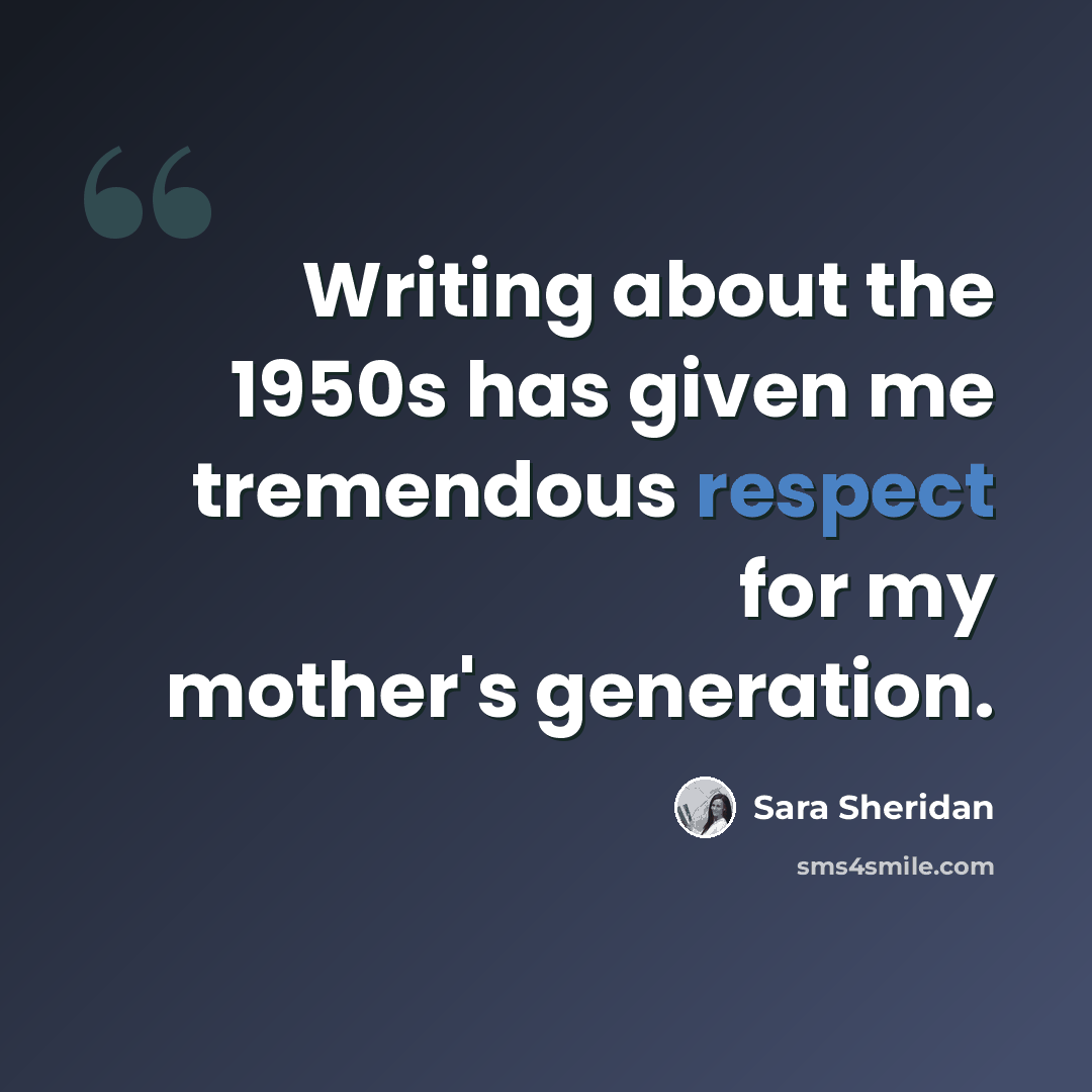 “Writing about the 1950s has given me tremendous respect for my mother's generation.” quote by Sara Sheridan