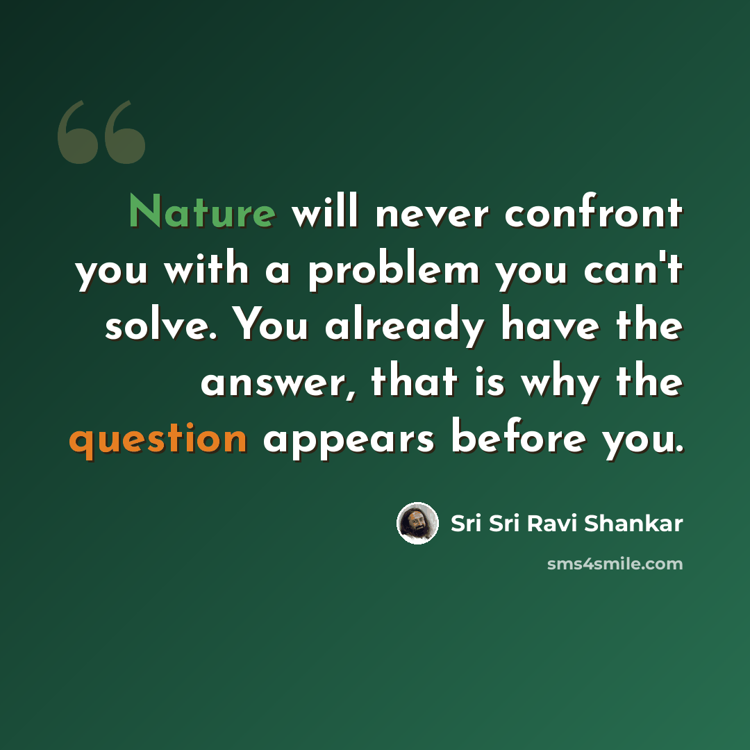 “Nature will never confront you with a problem you can't solve. You already have the answer, that is why the question appears before you.” quote by Sri Sri Ravi Shankar