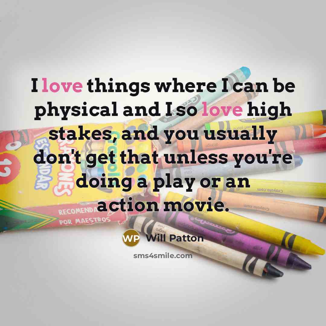 “I love things where I can be physical and I so love high stakes, and you usually don't get that unless you're doing a play or an action movie.” quote by Will Patton