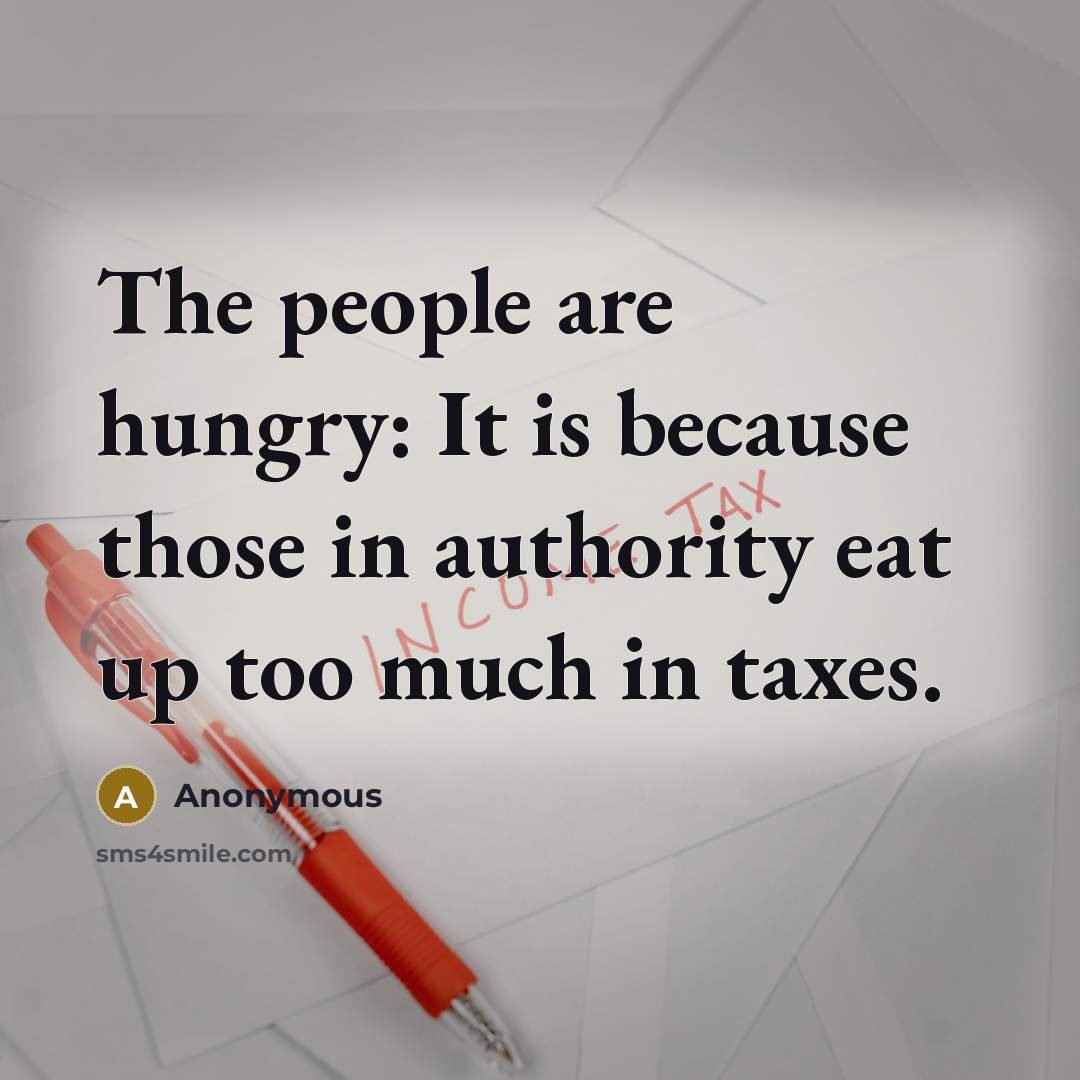 “The people are hungry: It is because those in authority eat up too much in taxes.” quote by Anonymous