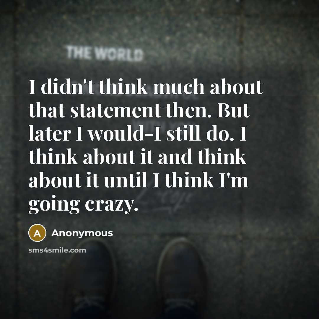 “I didn't think much about that statement then. But later I would-I still do. I think about it and think about it until I think I'm going crazy.” quote by Anonymous