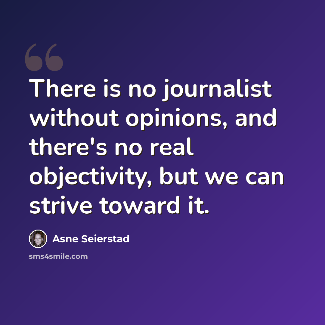 “There is no journalist without opinions, and there's no real objectivity, but we can strive toward it.” quote by Asne Seierstad