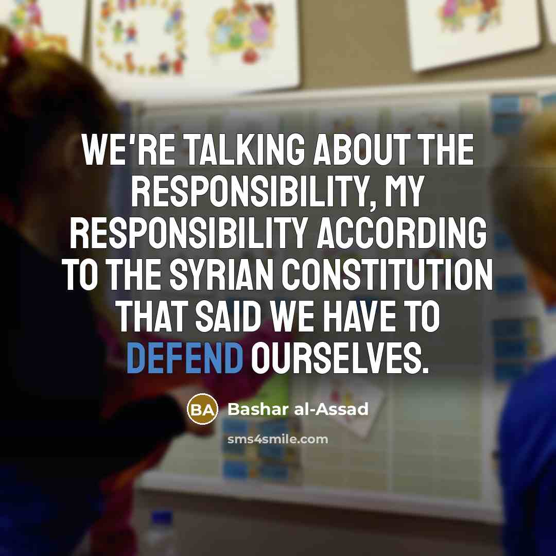 “We're talking about the responsibility, my responsibility according to the Syrian constitution that said we have to defend ourselves.” quote by Bashar al-Assad