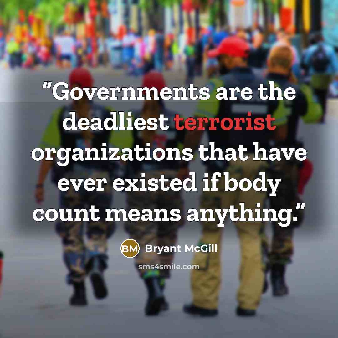 “Governments are the deadliest terrorist organizations that have ever existed if body count means anything.” quote by Bryant McGill