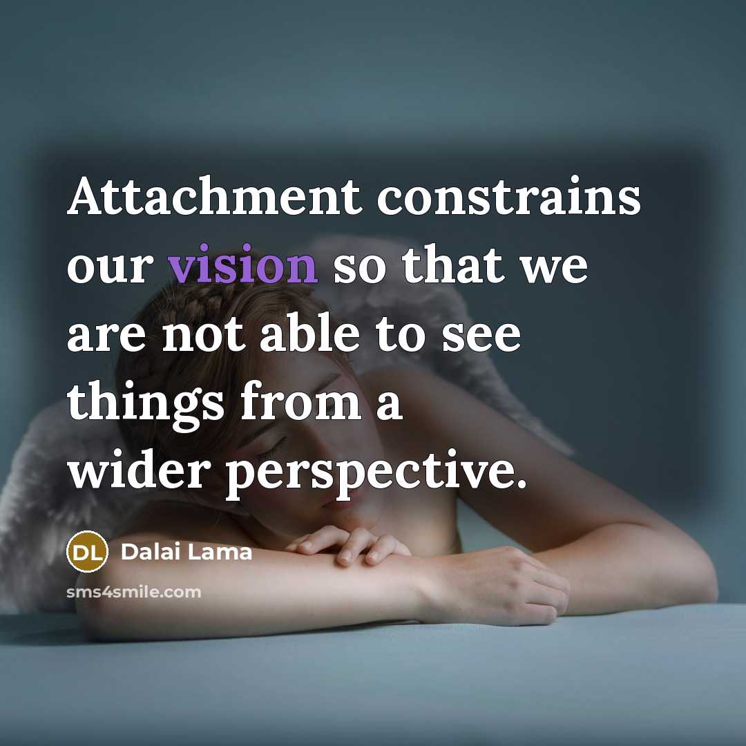 “Attachment constrains our vision so that we are not able to see things from a wider perspective.” quote by Dalai Lama