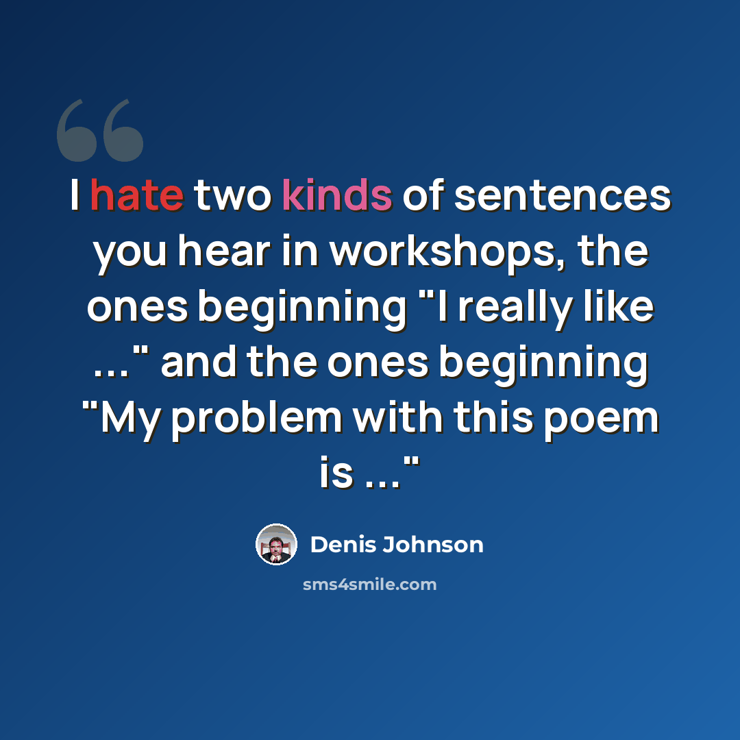 “I hate two kinds of sentences you hear in workshops, the ones beginning "I really like ..." and the ones beginning "My problem with this poem is ..."” quote by Denis Johnson