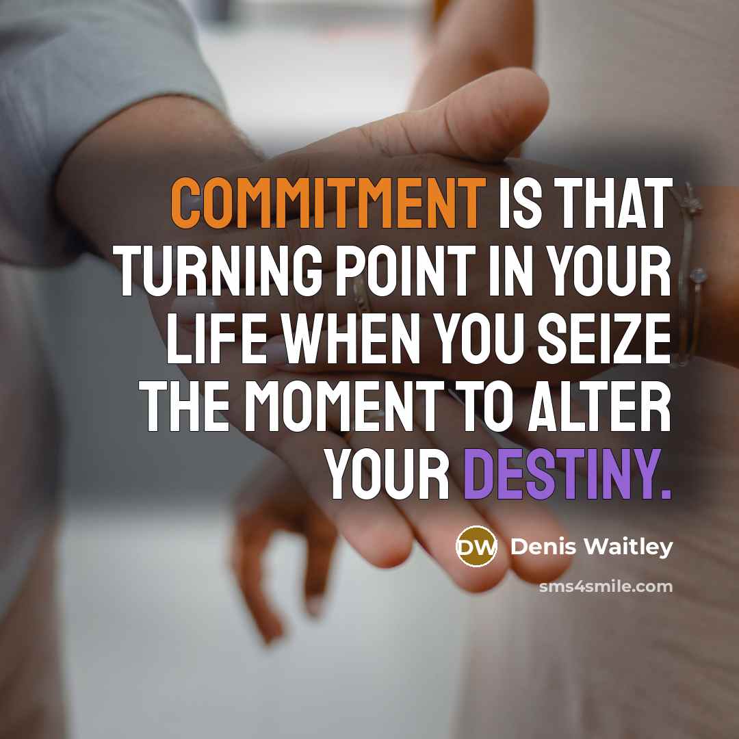 “Commitment is that turning point in your life when you seize the moment to alter your destiny.” quote by Denis Waitley