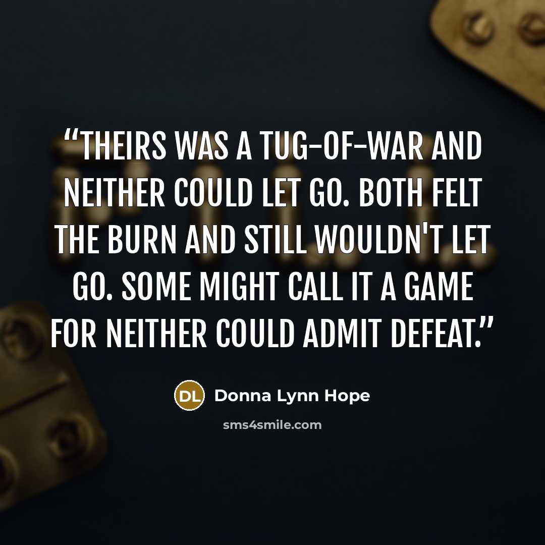 “Theirs was a tug-of-war and neither could let go. Both felt the burn and still wouldn't let go. Some might call it a game for neither could admit defeat.” quote by Donna Lynn Hope