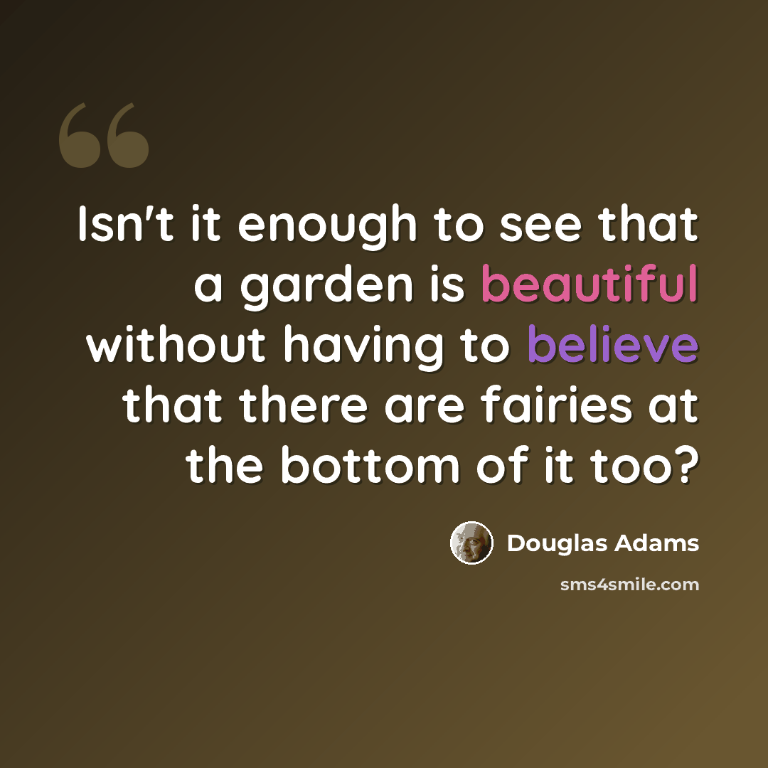 “Isn't it enough to see that a garden is beautiful without having to believe that there are fairies at the bottom of it too?” quote by Douglas Adams