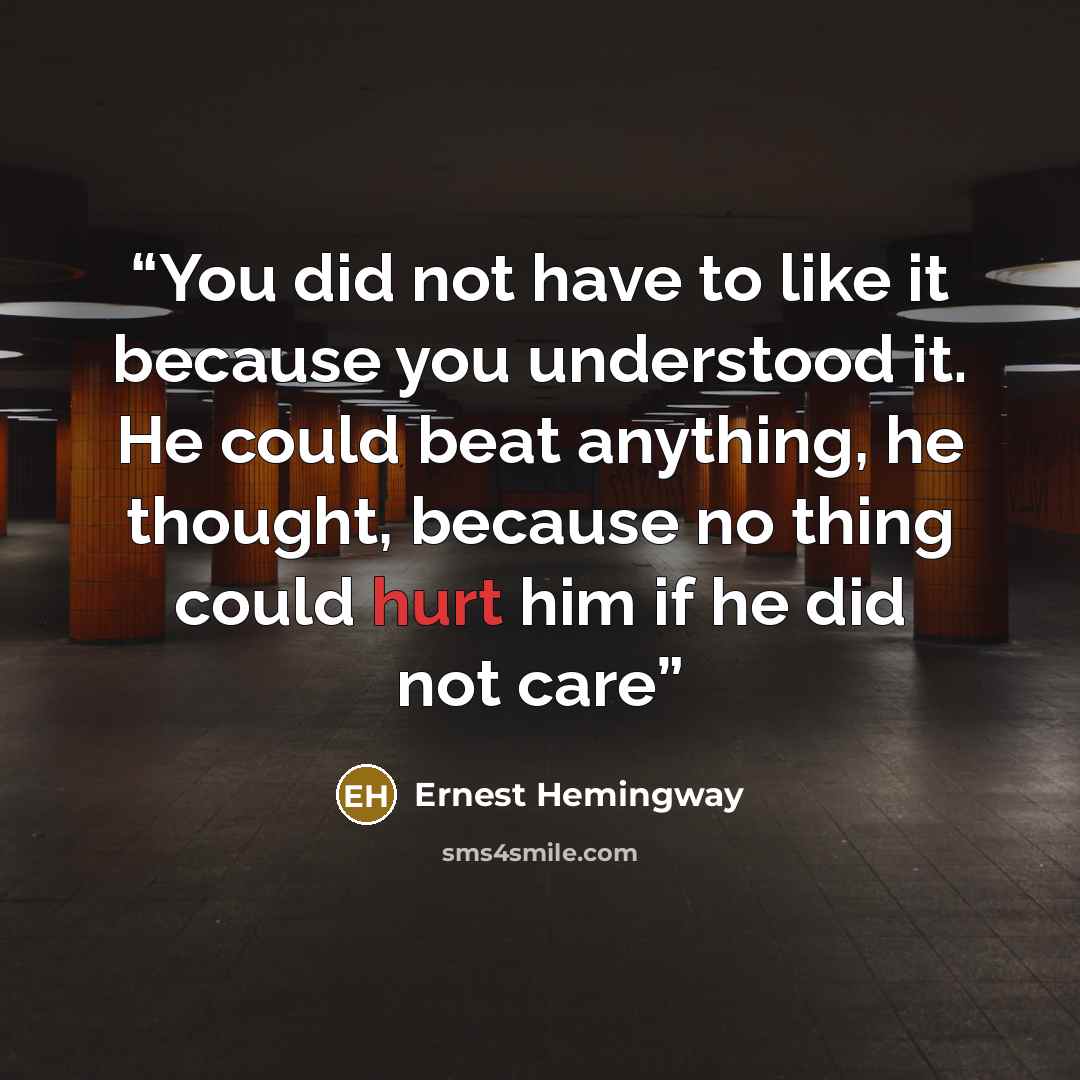 “You did not have to like it because you understood it. He could beat anything, he thought, because no thing could hurt him if he did not care” quote by Ernest Hemingway