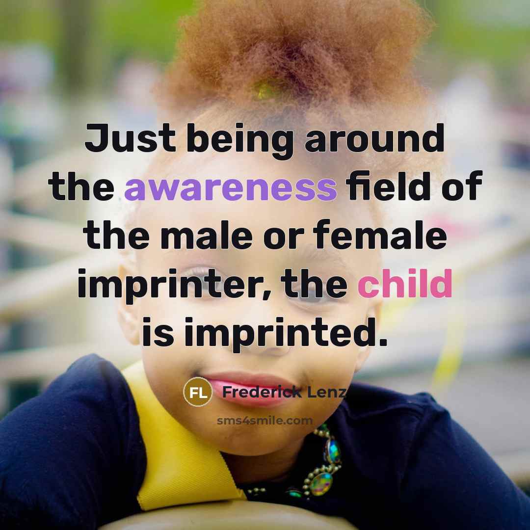 “Just being around the awareness field of the male or female imprinter, the child is imprinted.” quote by Frederick Lenz
