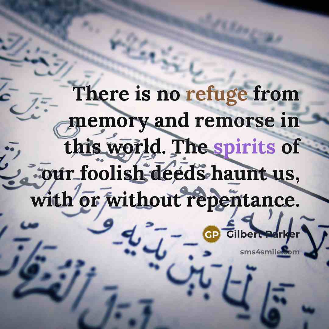 “There is no refuge from memory and remorse in this world. The spirits of our foolish deeds haunt us, with or without repentance.” quote by Gilbert Parker