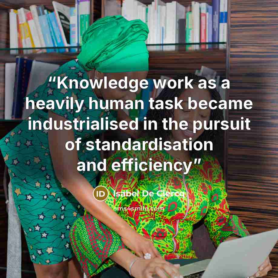 “Knowledge work as a heavily human task became industrialised in the pursuit of standardisation and efficiency” quote by Isabel De Clercq