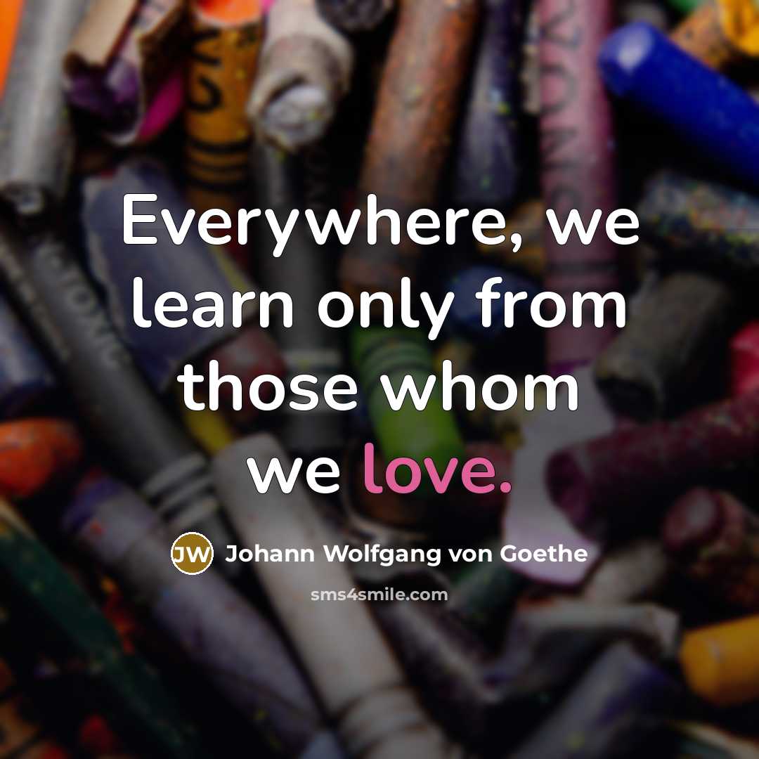 “Everywhere, we learn only from those whom we love.” quote by Johann Wolfgang von Goethe