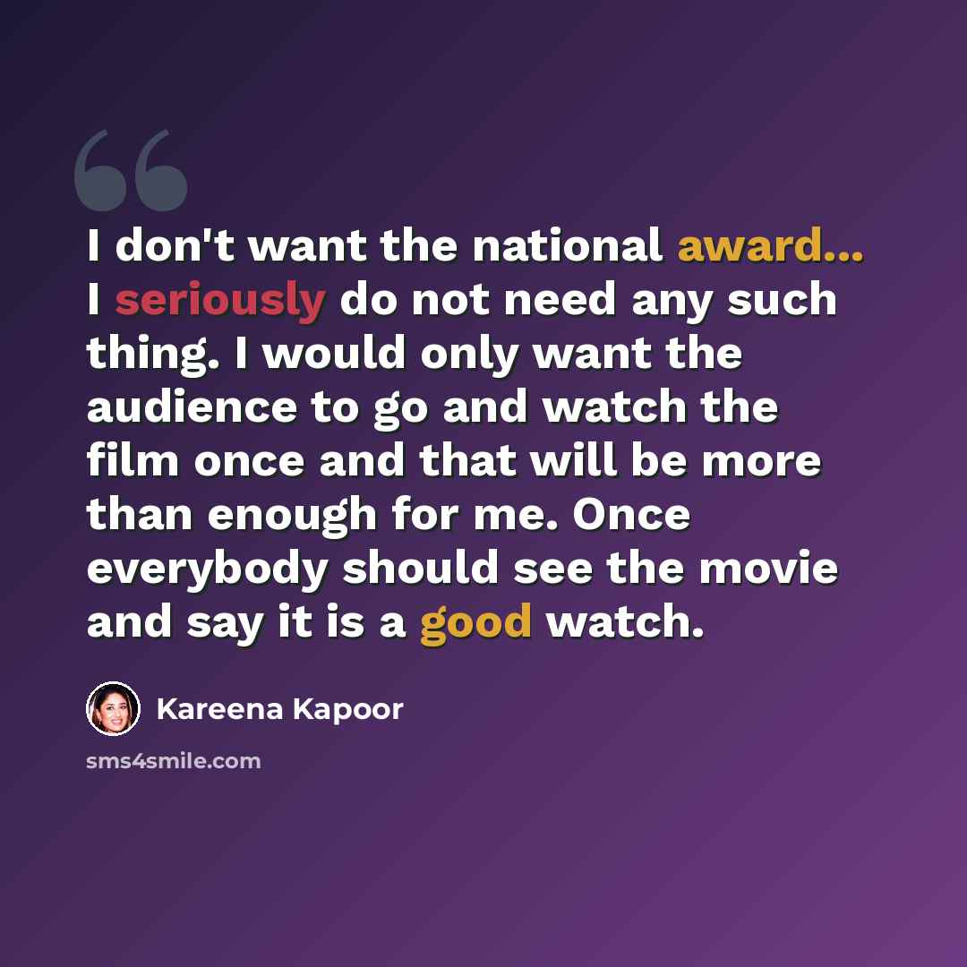 “I don't want the national award... I seriously do not need any such thing. I would only want the audience to go and watch the film once and that will be more than enough for me. Once everybody should see the movie and say it is a good watch.” quote by Kareena Kapoor