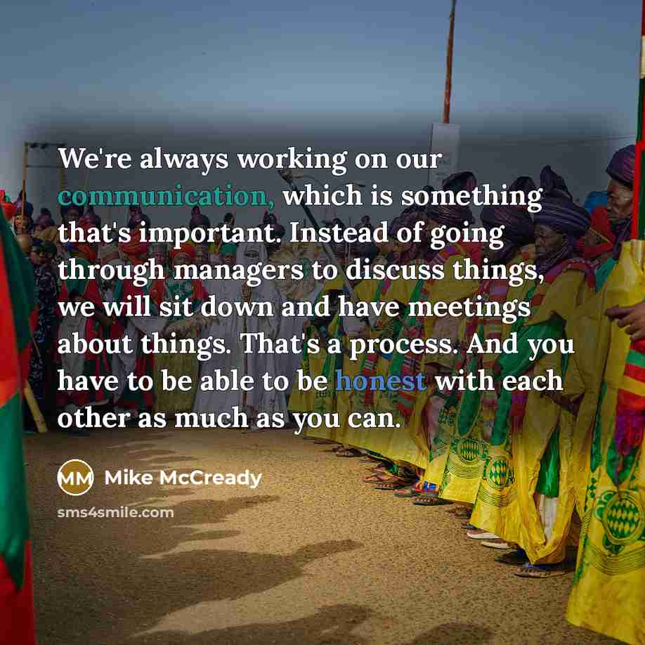 “We're always working on our communication, which is something that's important. Instead of going through managers to discuss things, we will sit down and have meetings about things. That's a process. And you have to be able to be honest with each other as much as you can.” quote by Mike McCready