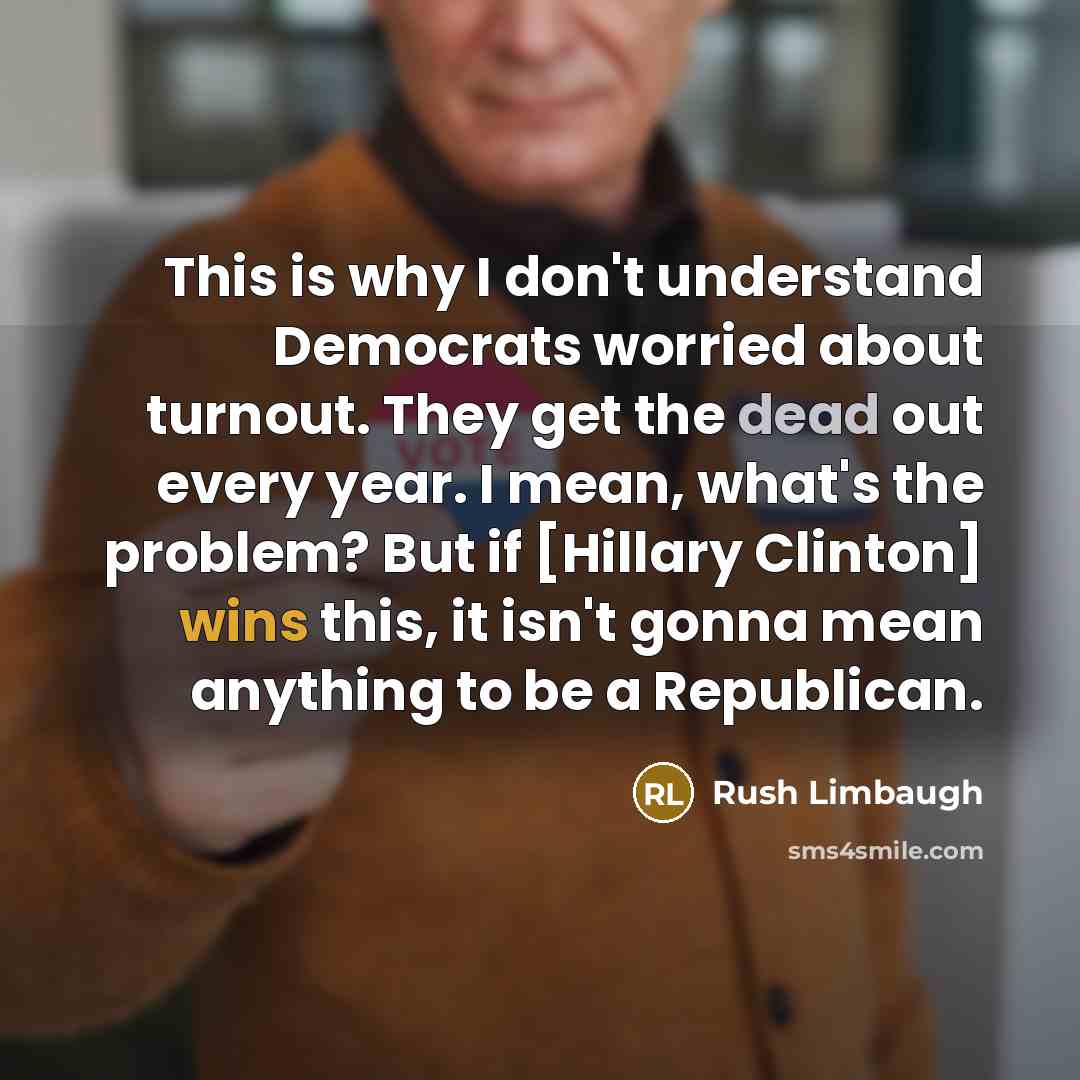 “This is why I don't understand Democrats worried about turnout. They get the dead out every year. I mean, what's the problem? But if [Hillary Clinton] wins this, it isn't gonna mean anything to be a Republican.” quote by Rush Limbaugh