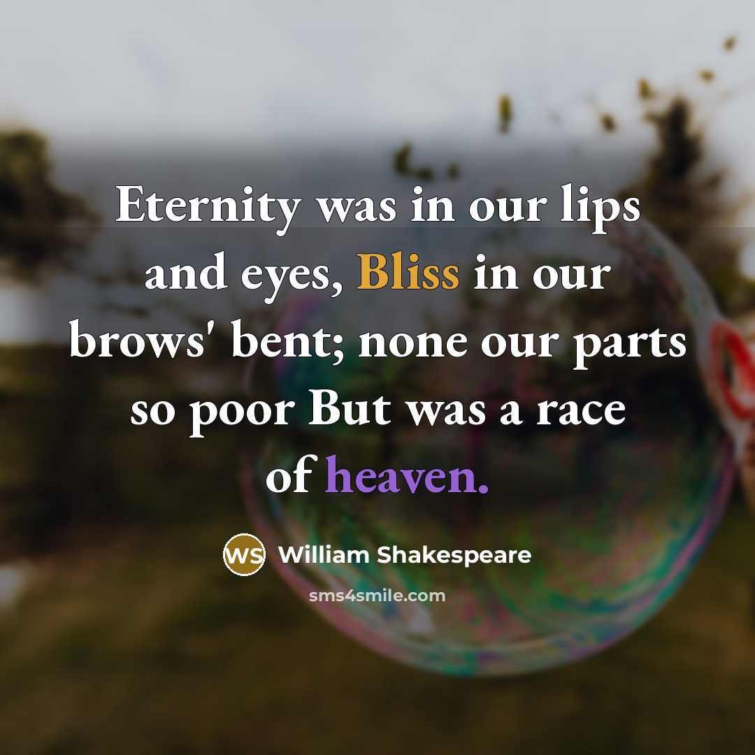 “Eternity was in our lips and eyes, Bliss in our brows' bent; none our parts so poor But was a race of heaven.” quote by William Shakespeare