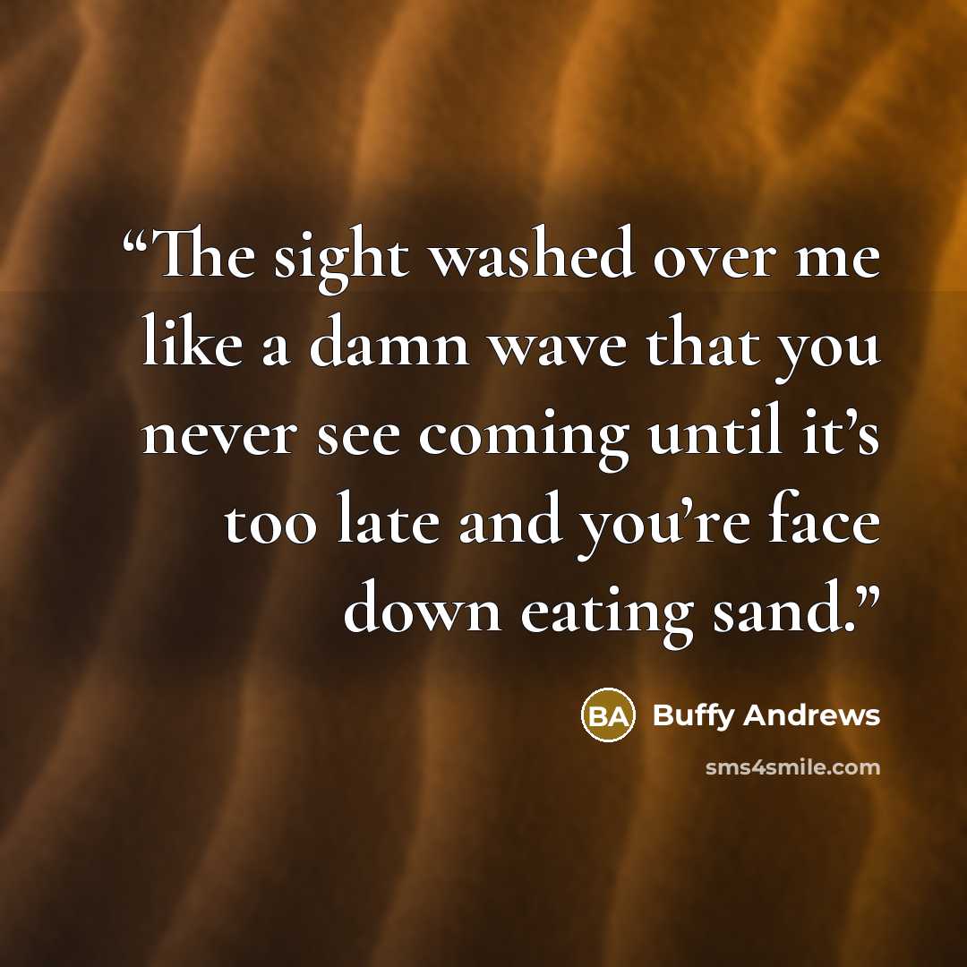 “The sight washed over me like a damn wave that you never see coming until it’s too late and you’re face down eating sand.” quote by Buffy Andrews