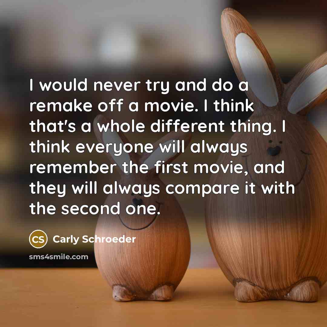 “I would never try and do a remake off a movie. I think that's a whole different thing. I think everyone will always remember the first movie, and they will always compare it with the second one.” quote by Carly Schroeder