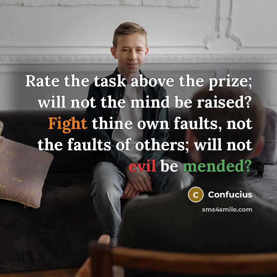 “Rate the task above the prize; will not the mind be raised? Fight thine own faults, not the faults of others; will not evil be mended?” quote by Confucius