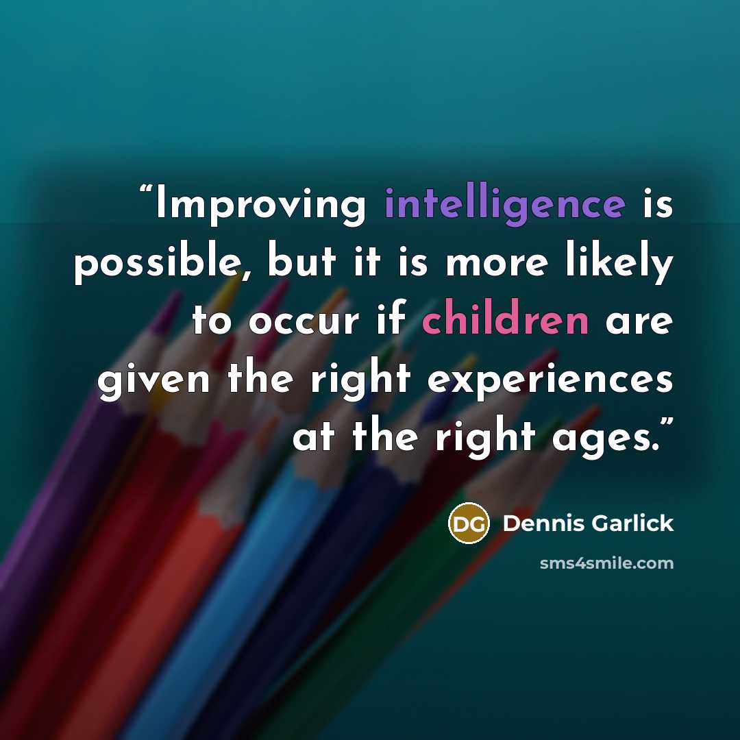 “Improving intelligence is possible, but it is more likely to occur if children are given the right experiences at the right ages.” quote by Dennis Garlick