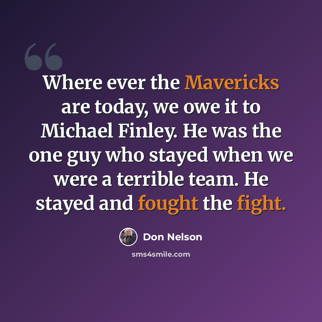 “Where ever the Mavericks are today, we owe it to Michael Finley. He was the one guy who stayed when we were a terrible team. He stayed and fought the fight.” quote by Don Nelson