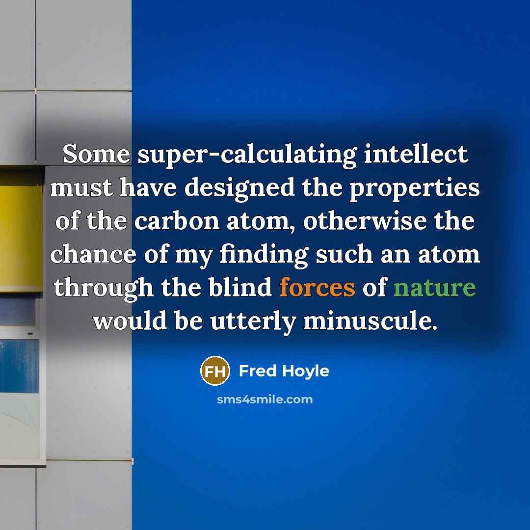 “Some super-calculating intellect must have designed the properties of the carbon atom, otherwise the chance of my finding such an atom through the blind forces of nature would be utterly minuscule.” quote by Fred Hoyle